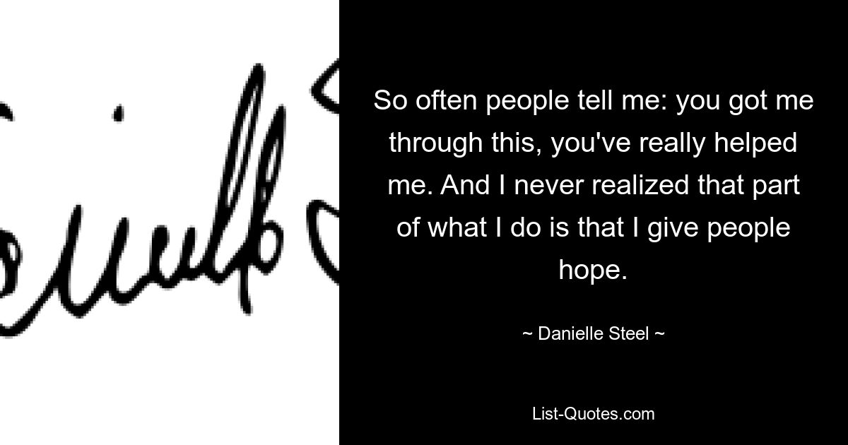 So often people tell me: you got me through this, you've really helped me. And I never realized that part of what I do is that I give people hope. — © Danielle Steel