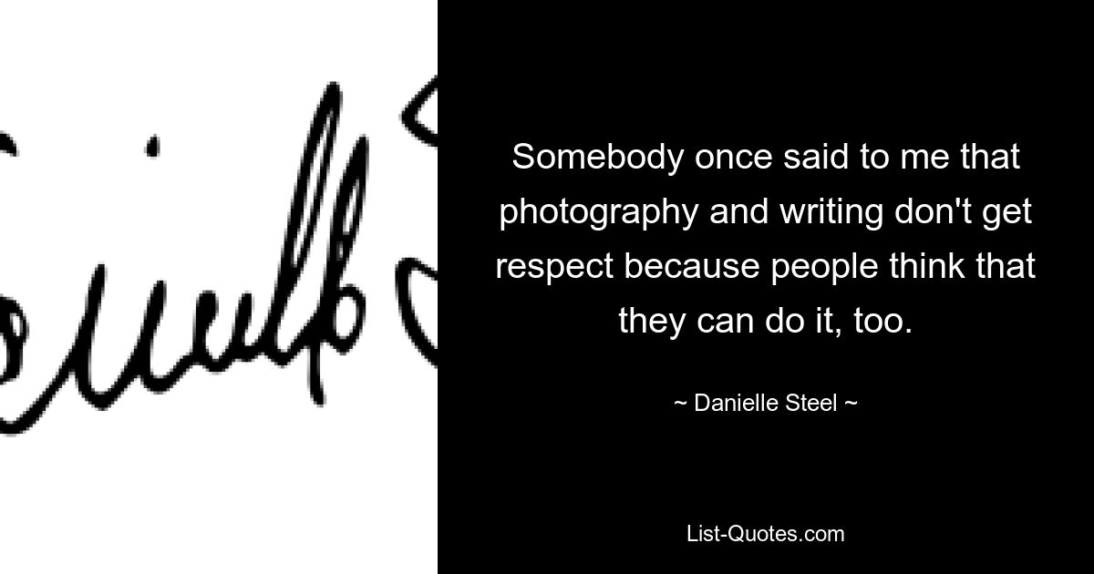 Somebody once said to me that photography and writing don't get respect because people think that they can do it, too. — © Danielle Steel