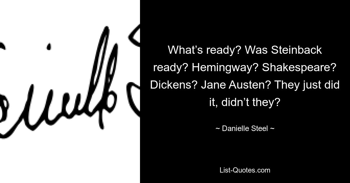 What’s ready? Was Steinback ready? Hemingway? Shakespeare? Dickens? Jane Austen? They just did it, didn’t they? — © Danielle Steel