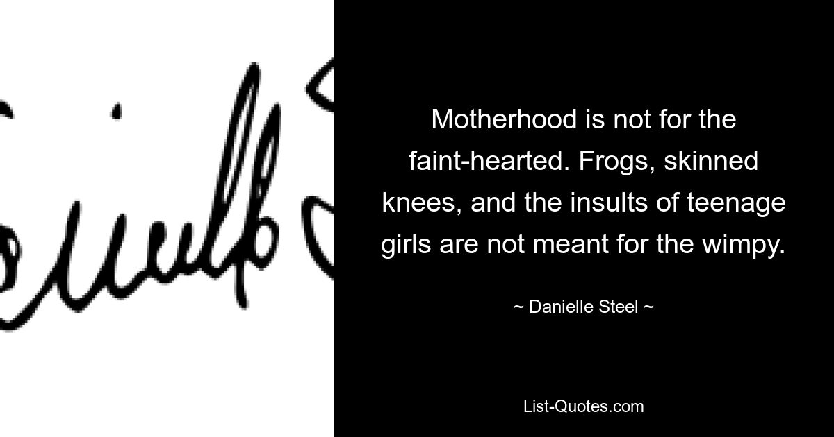 Motherhood is not for the faint-hearted. Frogs, skinned knees, and the insults of teenage girls are not meant for the wimpy. — © Danielle Steel