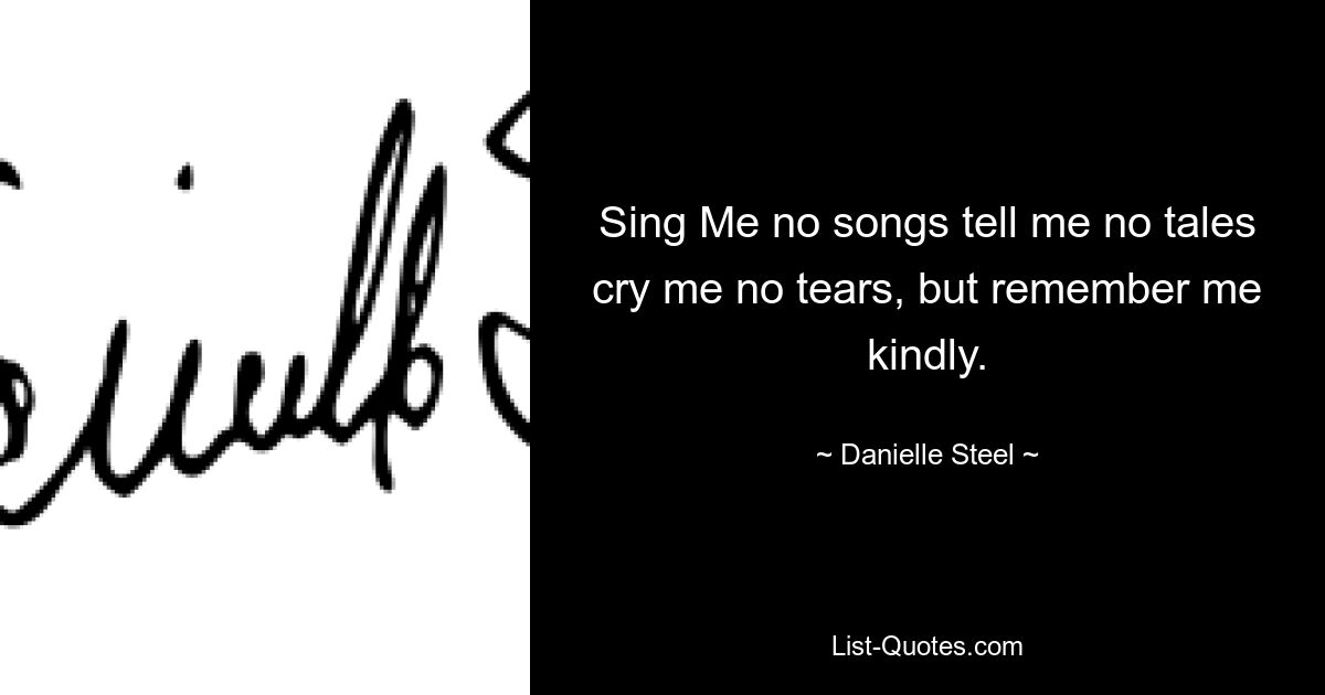 Sing Me no songs tell me no tales cry me no tears, but remember me kindly. — © Danielle Steel