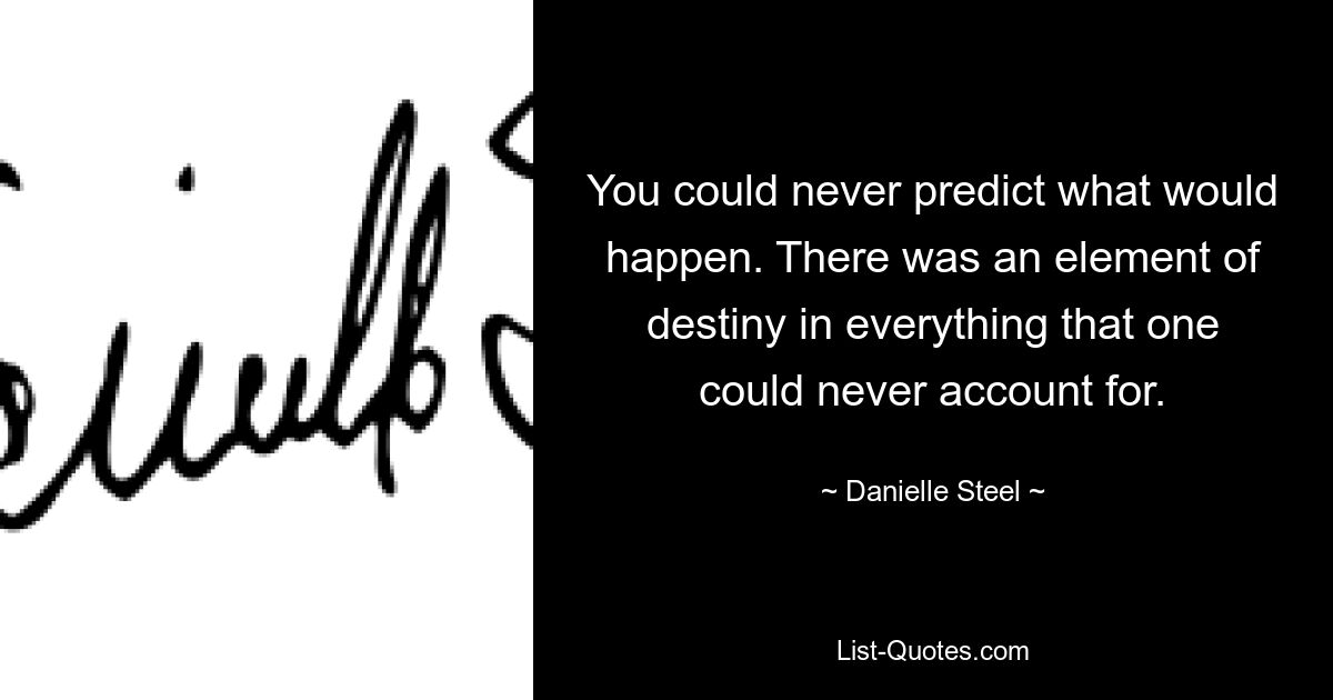 You could never predict what would happen. There was an element of destiny in everything that one could never account for. — © Danielle Steel