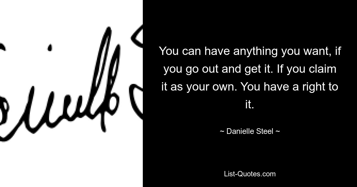 You can have anything you want, if you go out and get it. If you claim it as your own. You have a right to it. — © Danielle Steel