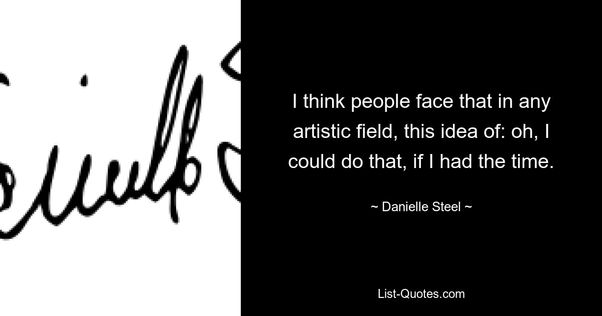 I think people face that in any artistic field, this idea of: oh, I could do that, if I had the time. — © Danielle Steel