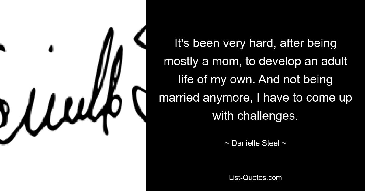 It's been very hard, after being mostly a mom, to develop an adult life of my own. And not being married anymore, I have to come up with challenges. — © Danielle Steel