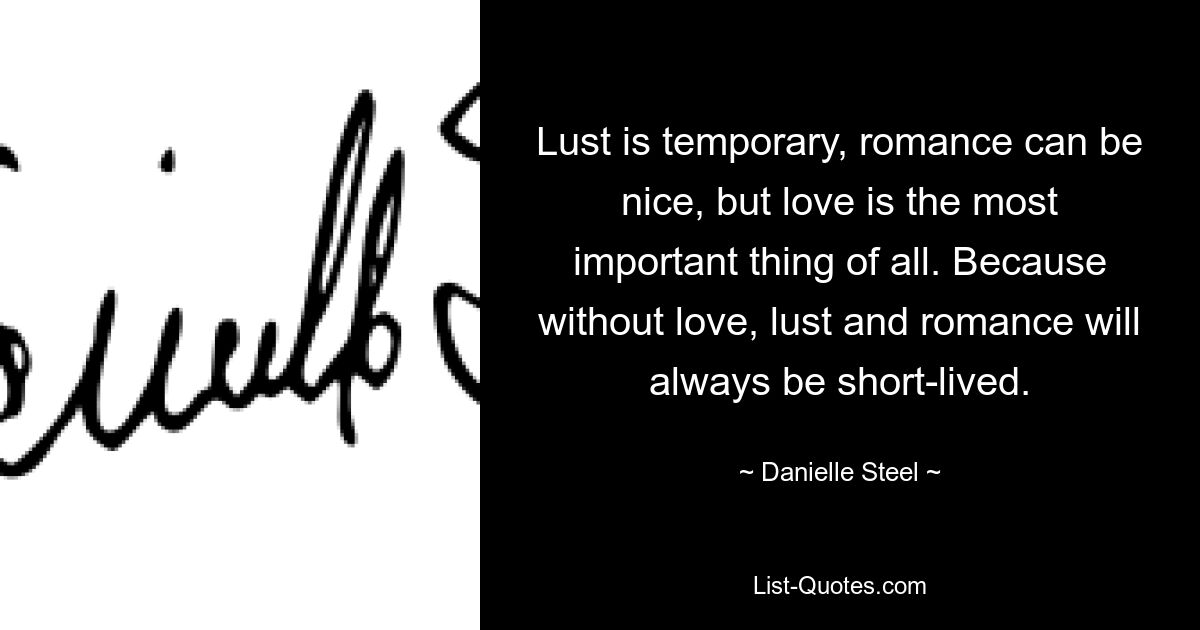 Lust is temporary, romance can be nice, but love is the most important thing of all. Because without love, lust and romance will always be short-lived. — © Danielle Steel