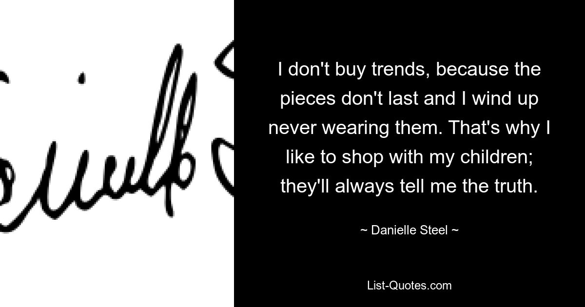 I don't buy trends, because the pieces don't last and I wind up never wearing them. That's why I like to shop with my children; they'll always tell me the truth. — © Danielle Steel