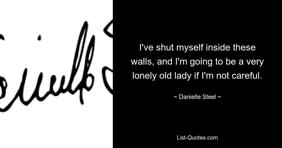 I've shut myself inside these walls, and I'm going to be a very lonely old lady if I'm not careful. — © Danielle Steel