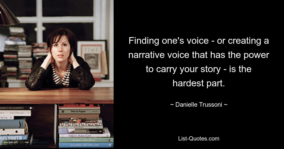 Finding one's voice - or creating a narrative voice that has the power to carry your story - is the hardest part. — © Danielle Trussoni