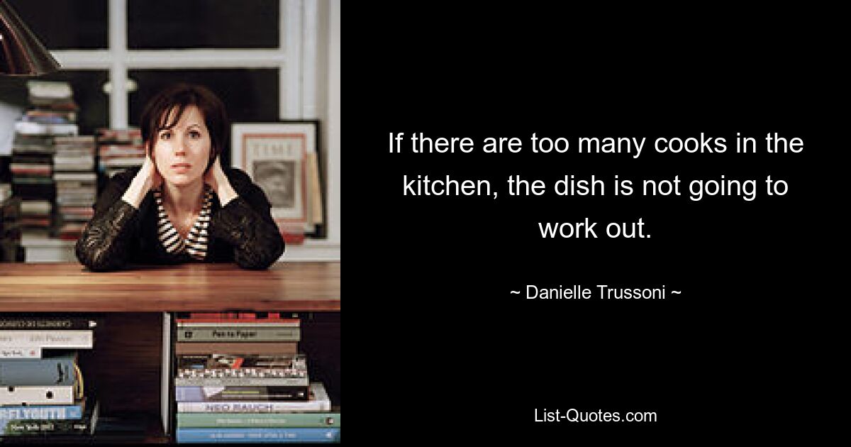 If there are too many cooks in the kitchen, the dish is not going to work out. — © Danielle Trussoni