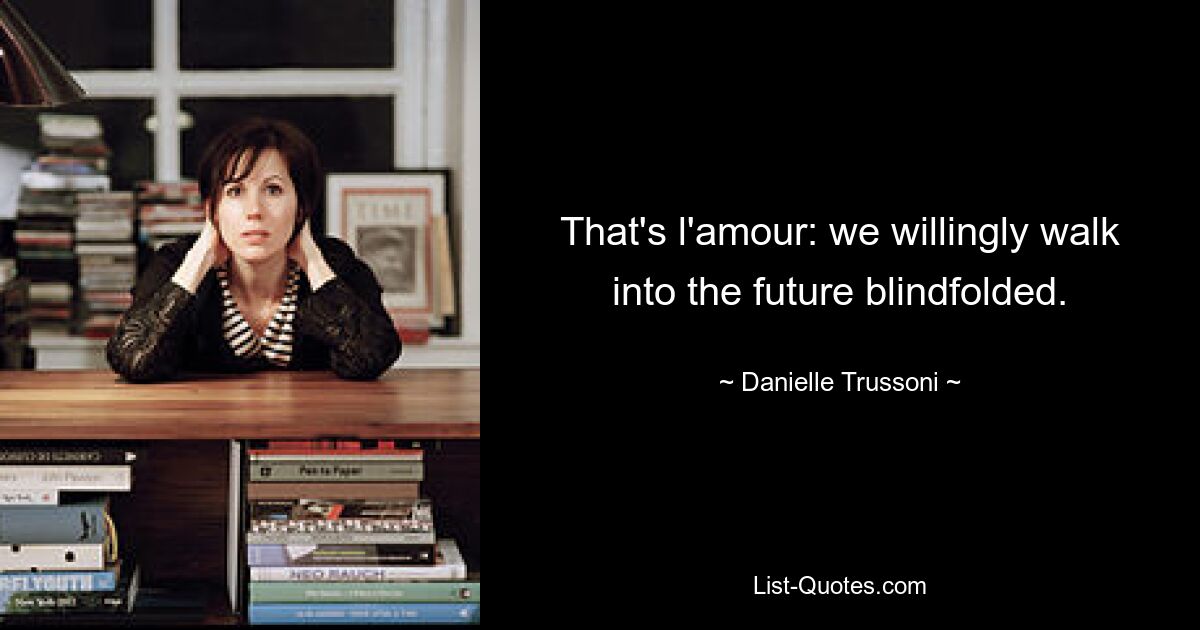 That's l'amour: we willingly walk into the future blindfolded. — © Danielle Trussoni