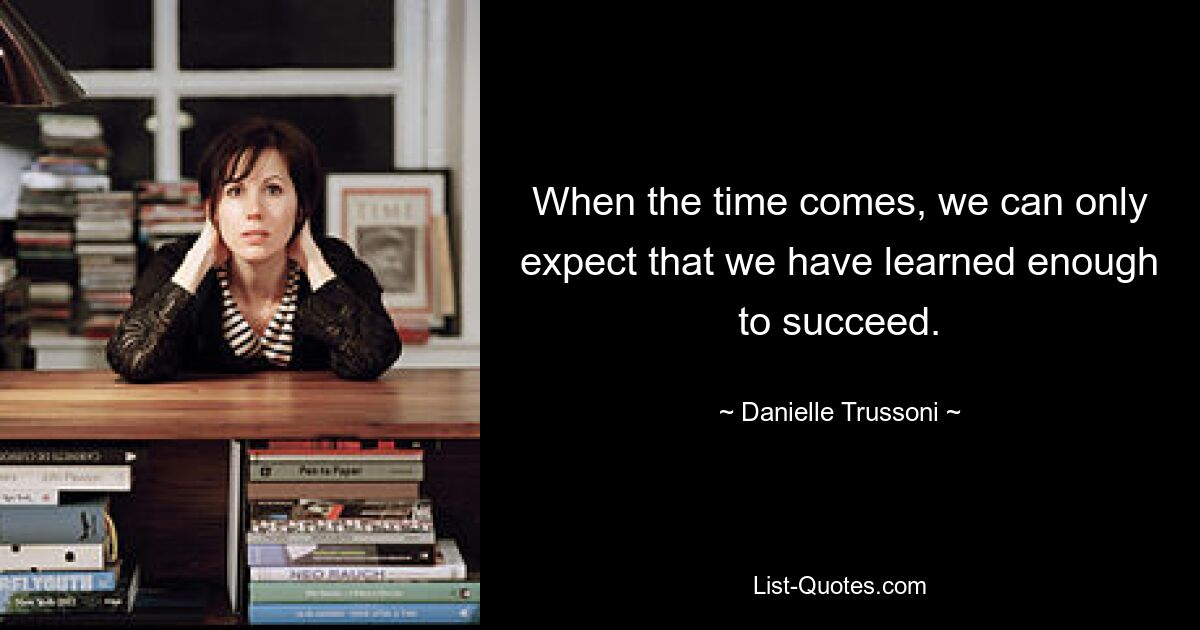 When the time comes, we can only expect that we have learned enough to succeed. — © Danielle Trussoni