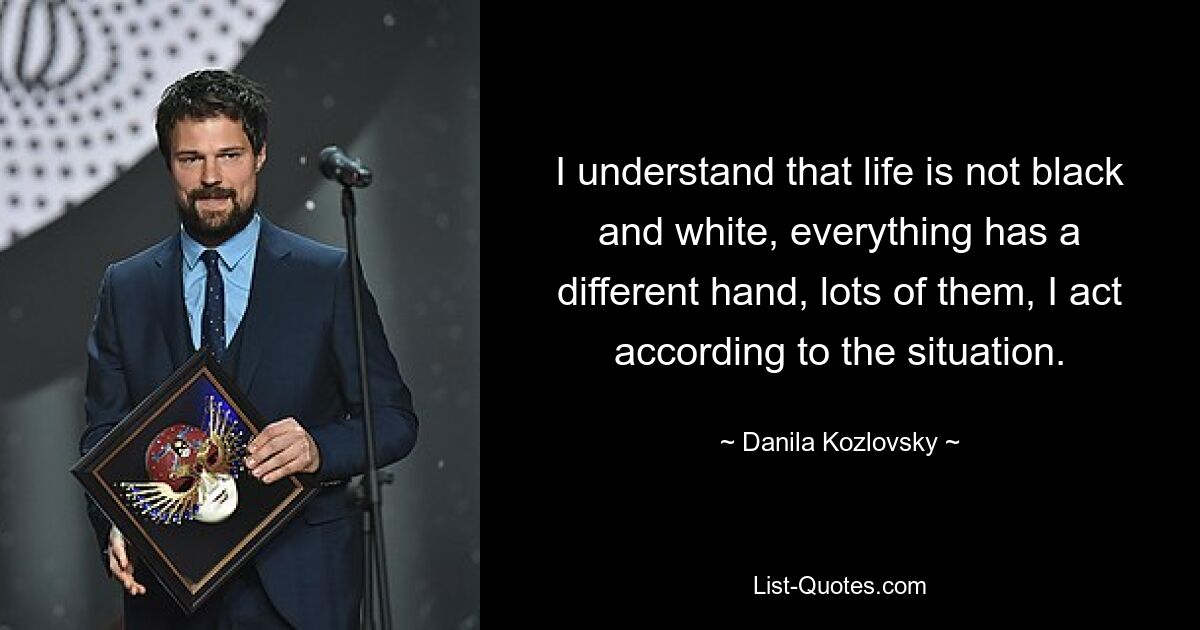 I understand that life is not black and white, everything has a different hand, lots of them, I act according to the situation. — © Danila Kozlovsky