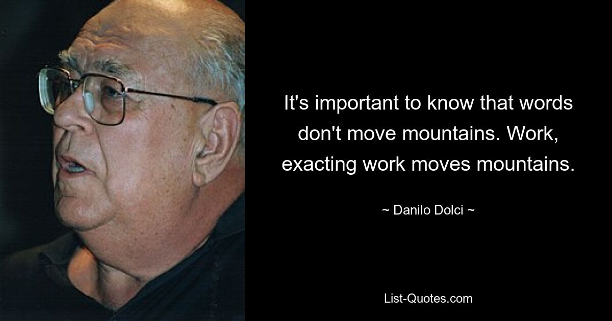 It's important to know that words don't move mountains. Work, exacting work moves mountains. — © Danilo Dolci