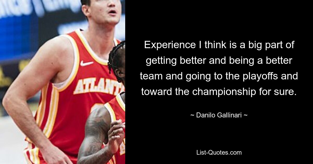 Experience I think is a big part of getting better and being a better team and going to the playoffs and toward the championship for sure. — © Danilo Gallinari