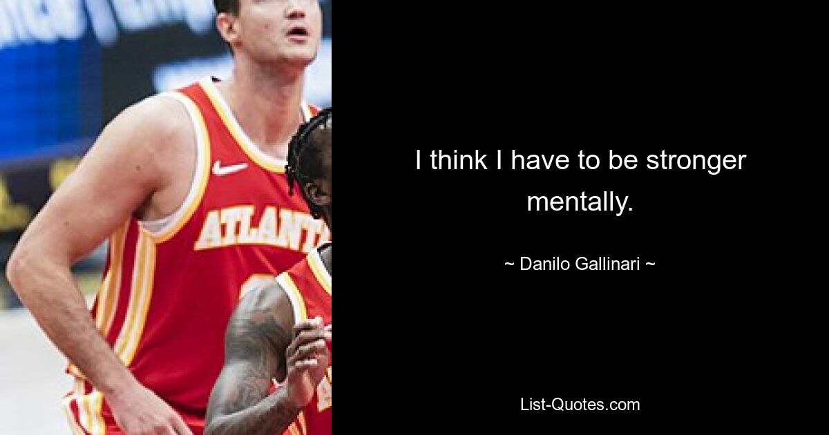 I think I have to be stronger mentally. — © Danilo Gallinari