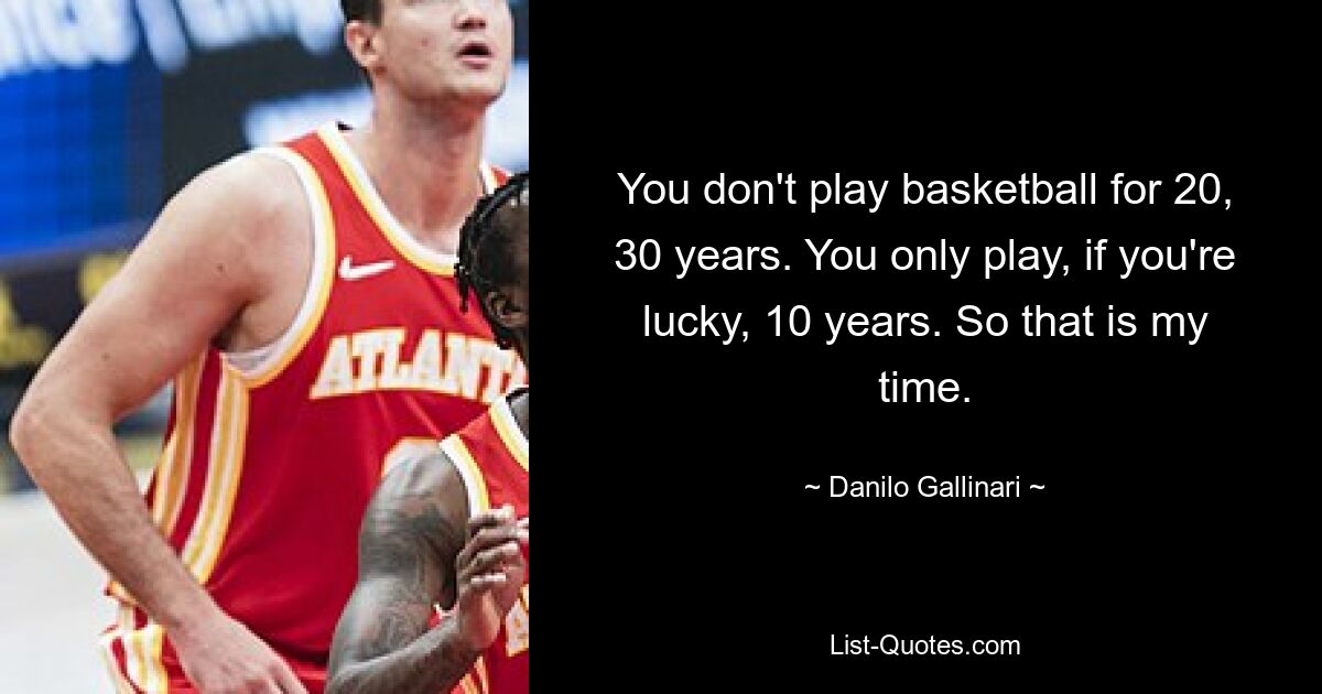 You don't play basketball for 20, 30 years. You only play, if you're lucky, 10 years. So that is my time. — © Danilo Gallinari