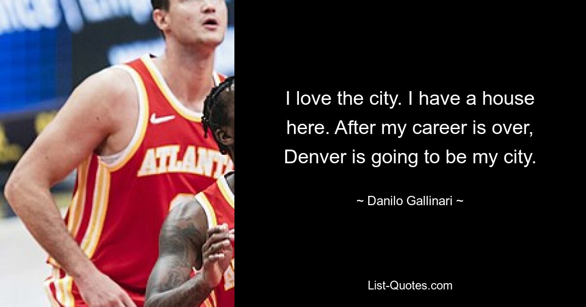 I love the city. I have a house here. After my career is over, Denver is going to be my city. — © Danilo Gallinari