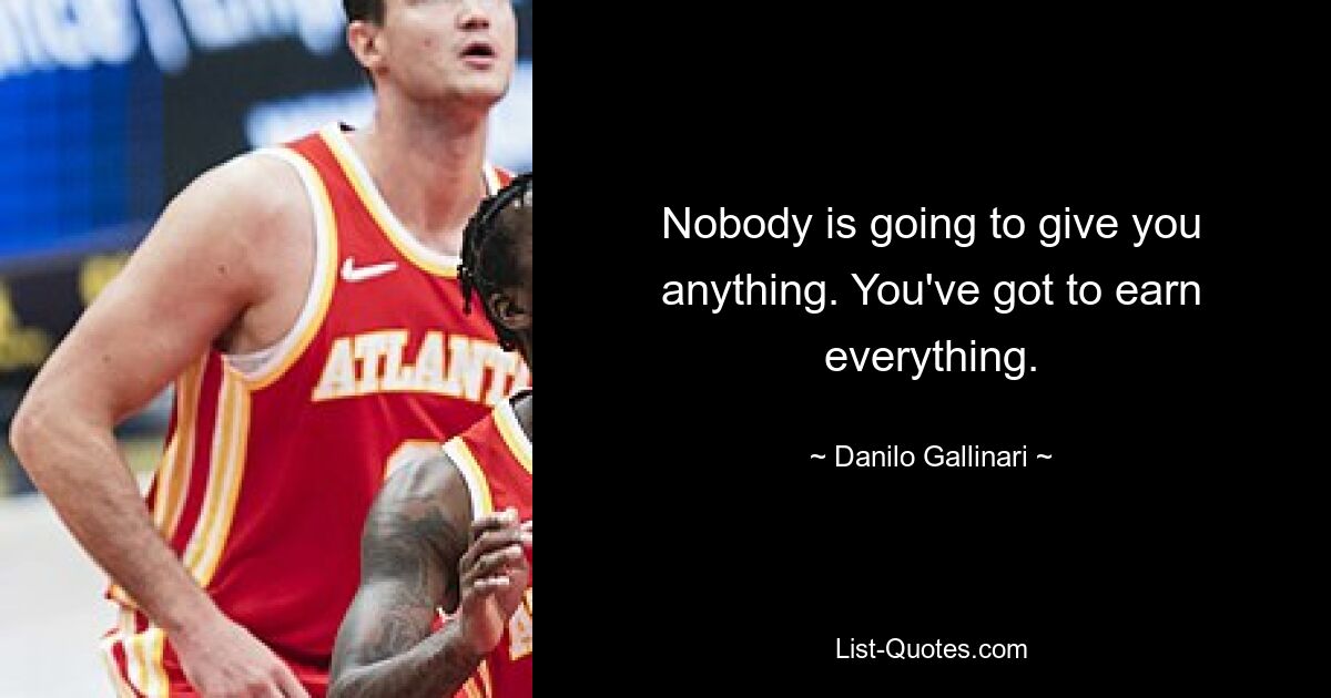 Nobody is going to give you anything. You've got to earn everything. — © Danilo Gallinari