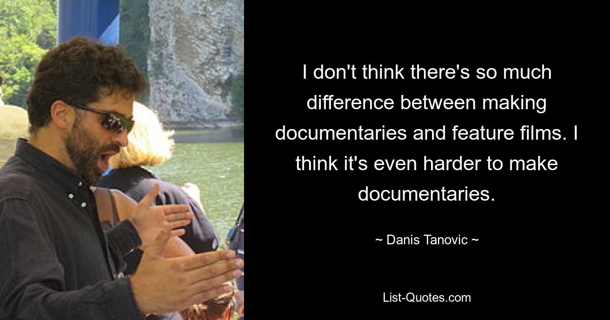 I don't think there's so much difference between making documentaries and feature films. I think it's even harder to make documentaries. — © Danis Tanovic