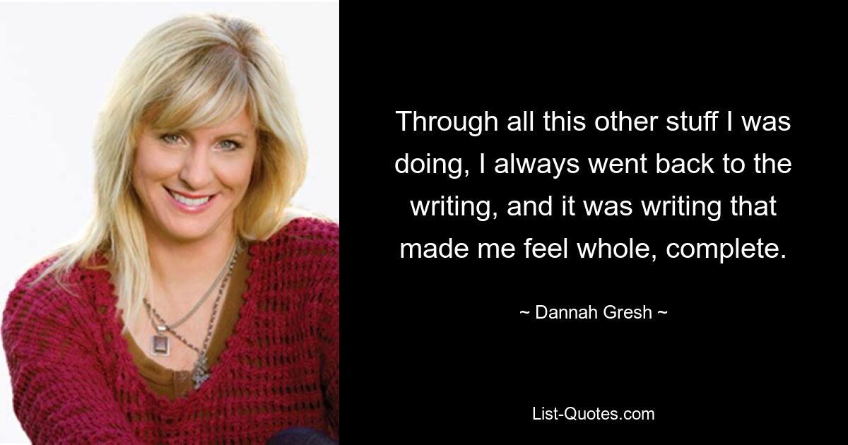 Through all this other stuff I was doing, I always went back to the writing, and it was writing that made me feel whole, complete. — © Dannah Gresh