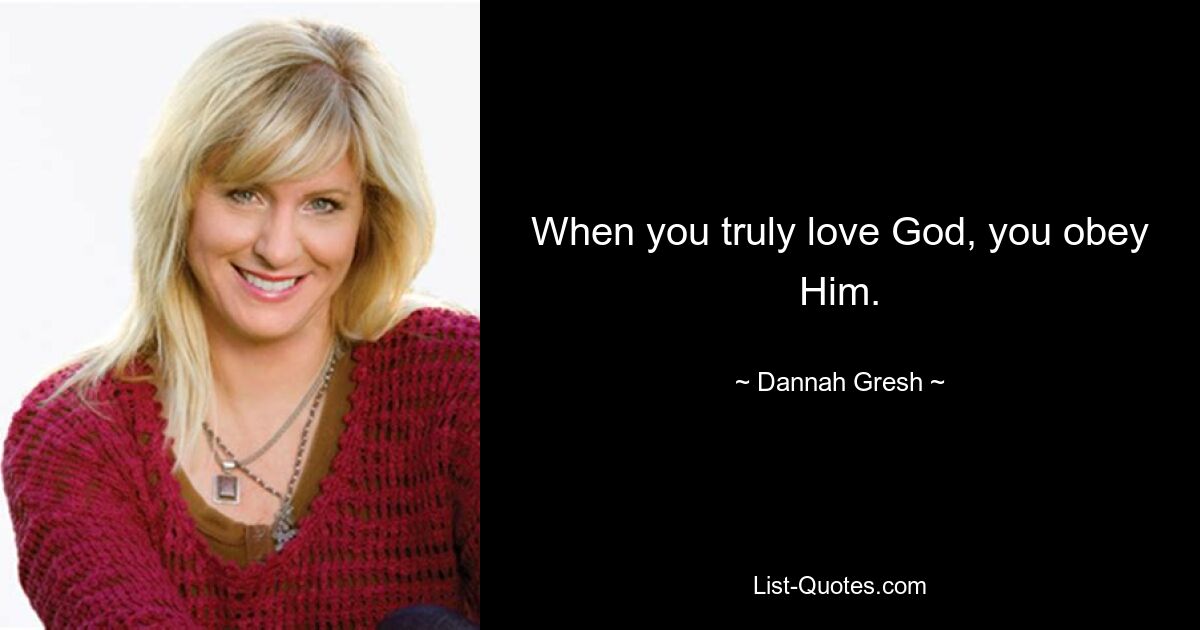 When you truly love God, you obey Him. — © Dannah Gresh