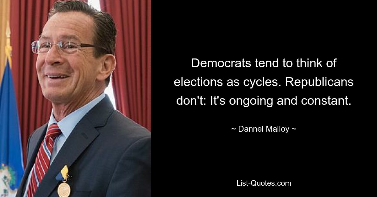 Democrats tend to think of elections as cycles. Republicans don't: It's ongoing and constant. — © Dannel Malloy