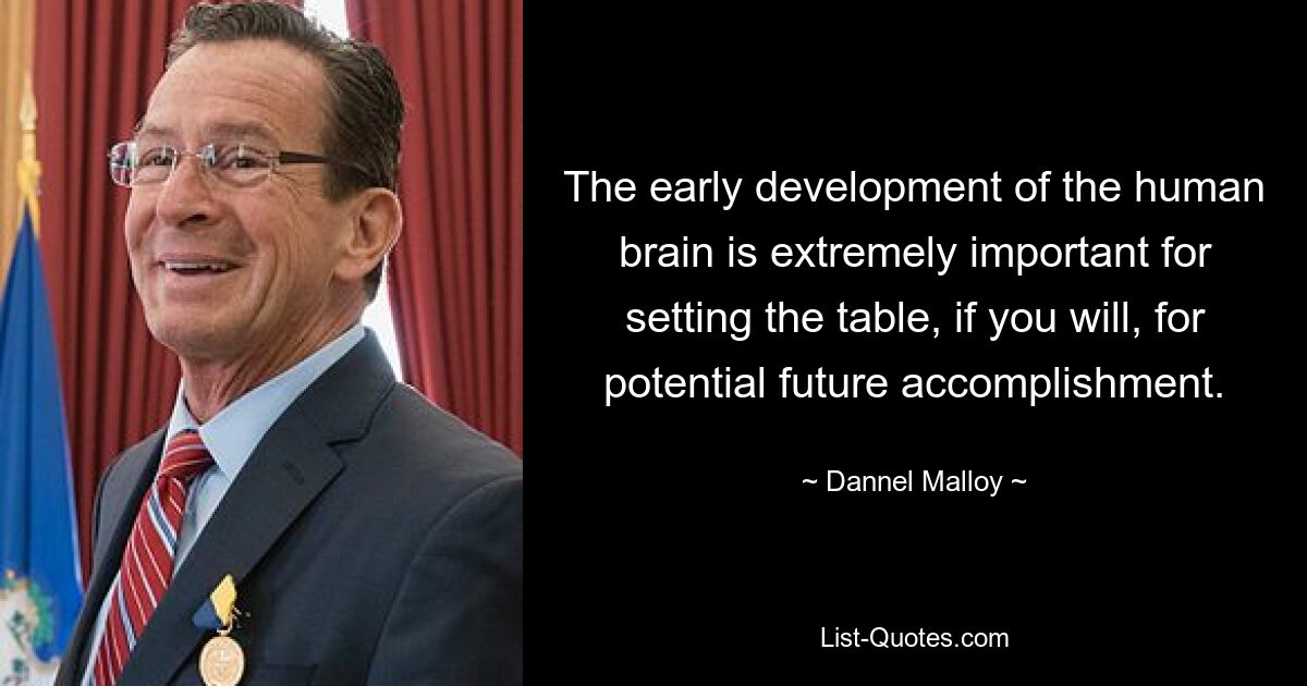 The early development of the human brain is extremely important for setting the table, if you will, for potential future accomplishment. — © Dannel Malloy