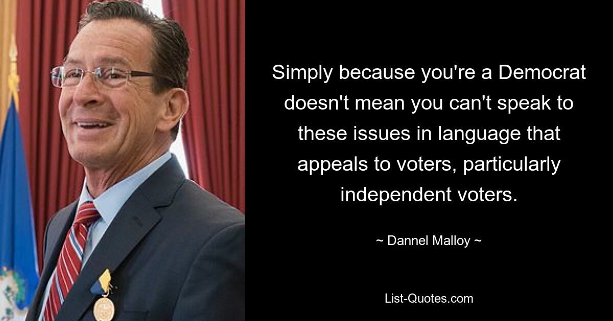 Simply because you're a Democrat doesn't mean you can't speak to these issues in language that appeals to voters, particularly independent voters. — © Dannel Malloy