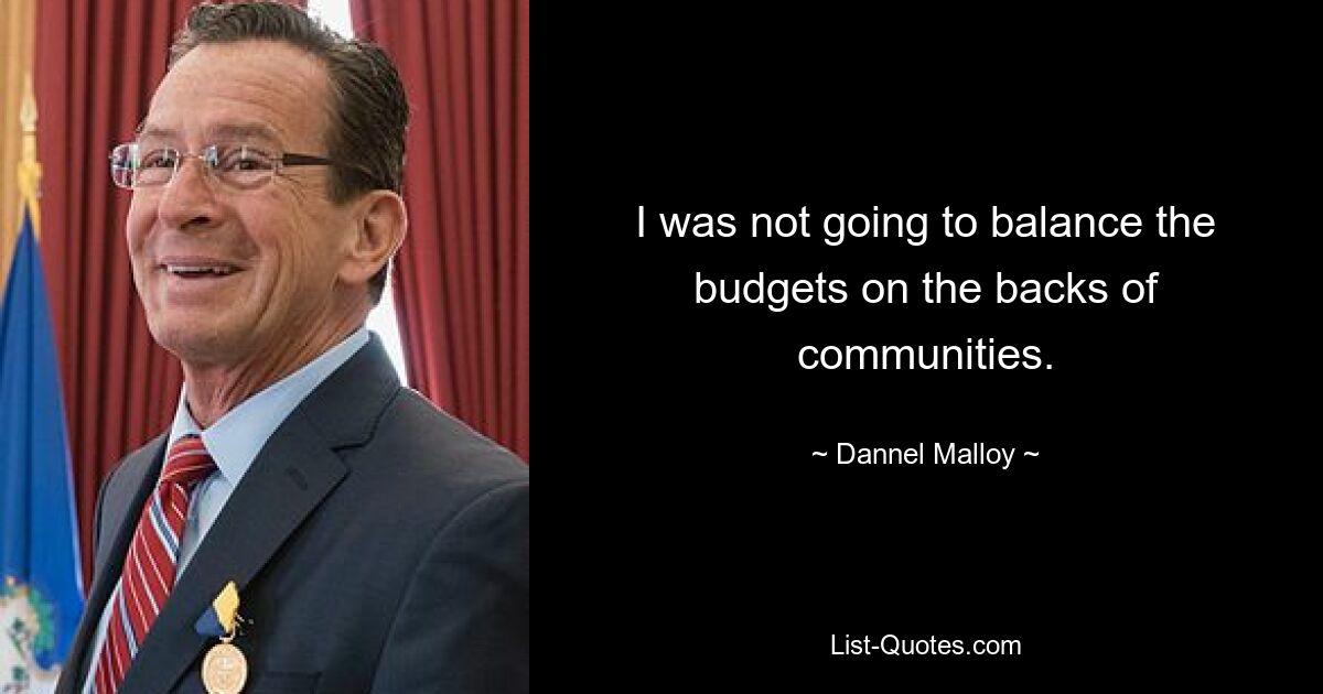 I was not going to balance the budgets on the backs of communities. — © Dannel Malloy