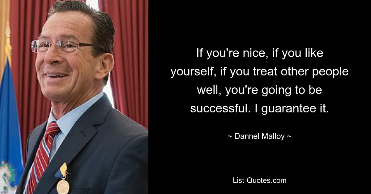 If you're nice, if you like yourself, if you treat other people well, you're going to be successful. I guarantee it. — © Dannel Malloy