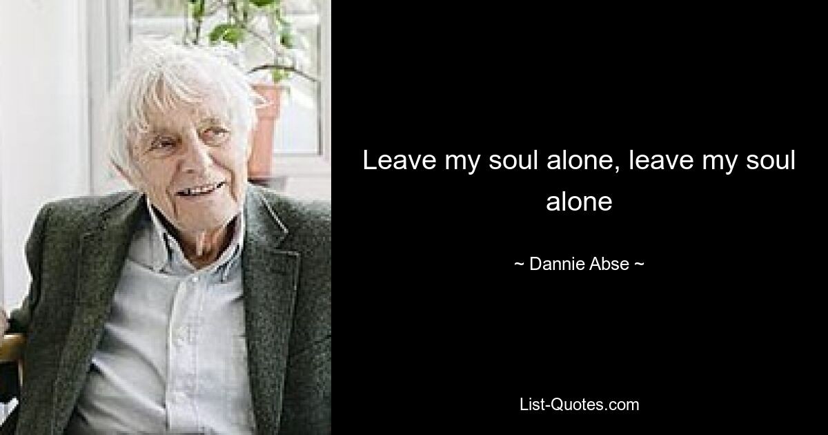 Leave my soul alone, leave my soul alone — © Dannie Abse