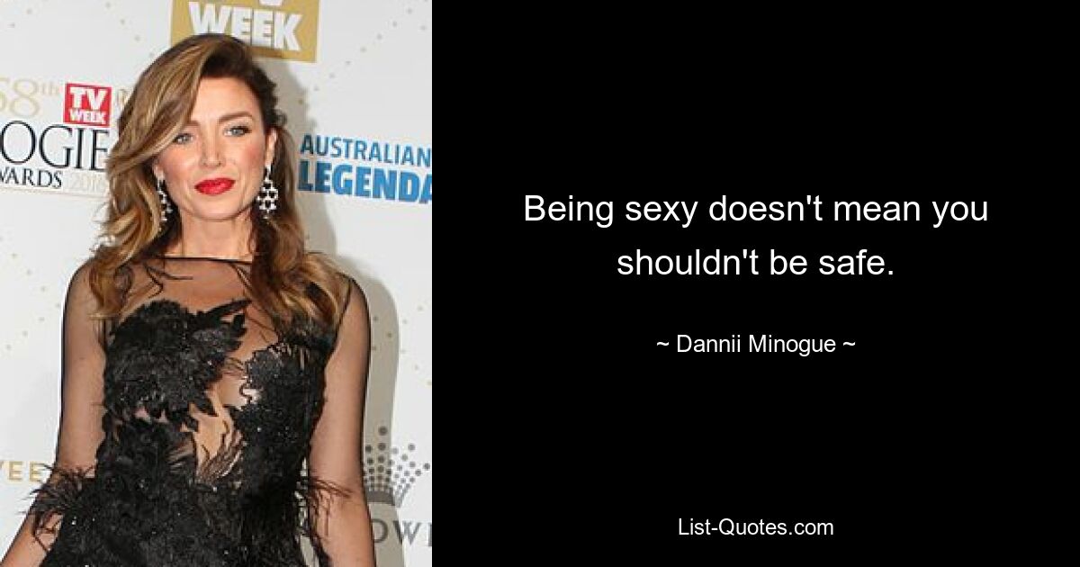 Being sexy doesn't mean you shouldn't be safe. — © Dannii Minogue