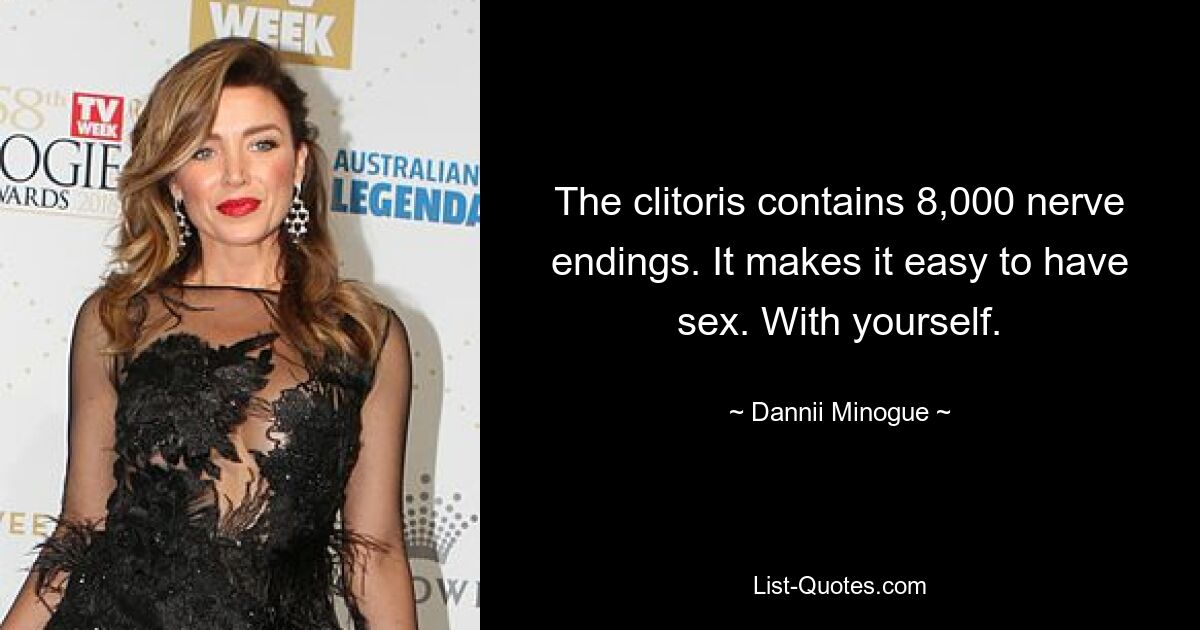 The clitoris contains 8,000 nerve endings. It makes it easy to have sex. With yourself. — © Dannii Minogue