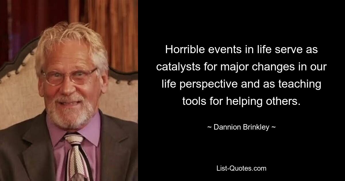 Horrible events in life serve as catalysts for major changes in our life perspective and as teaching tools for helping others. — © Dannion Brinkley