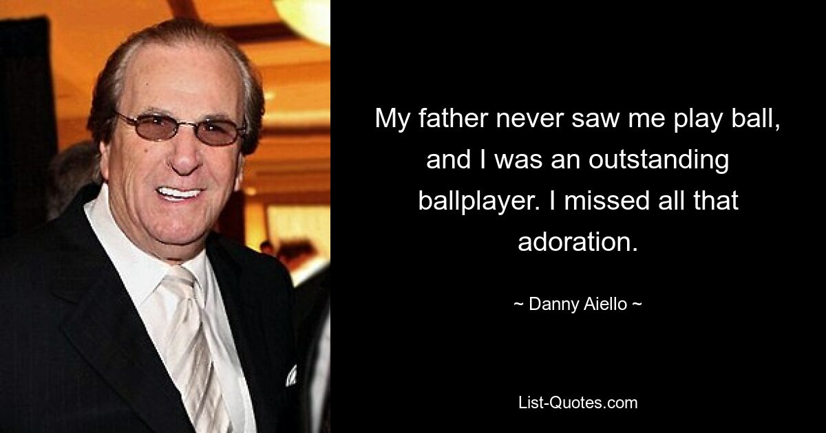 My father never saw me play ball, and I was an outstanding ballplayer. I missed all that adoration. — © Danny Aiello