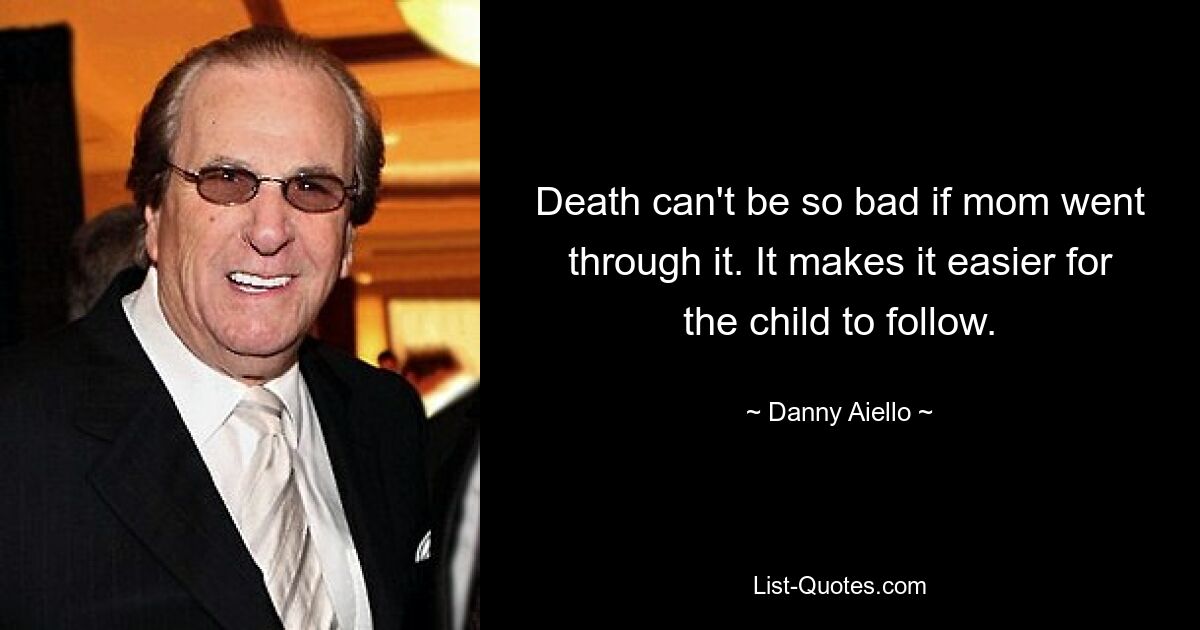 Death can't be so bad if mom went through it. It makes it easier for the child to follow. — © Danny Aiello