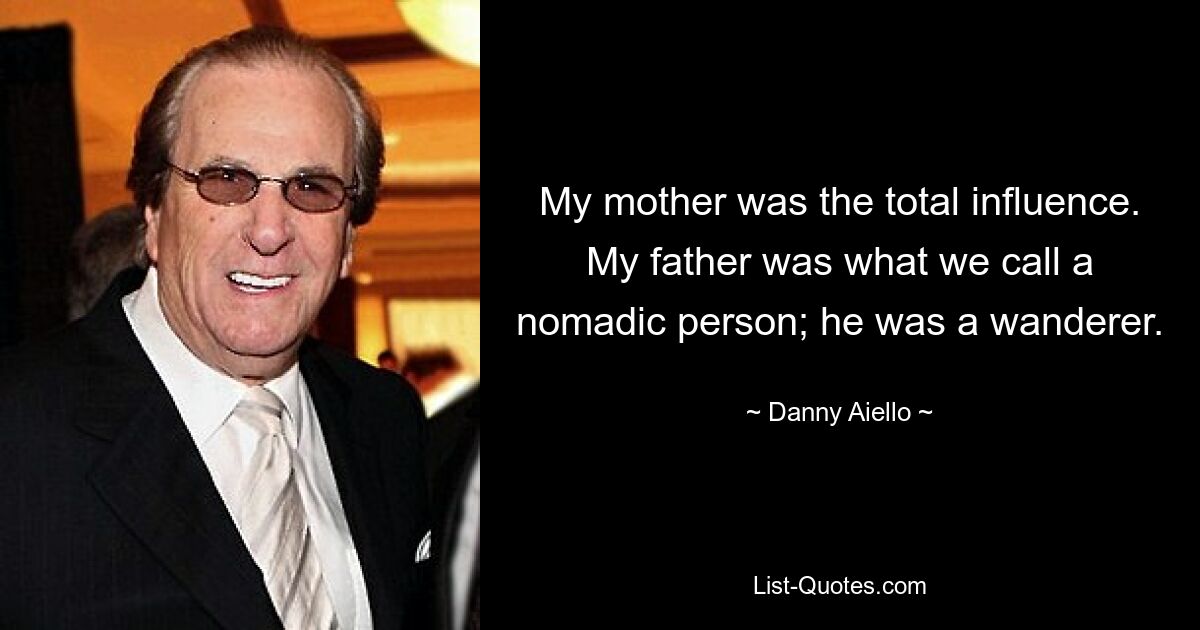 My mother was the total influence. My father was what we call a nomadic person; he was a wanderer. — © Danny Aiello