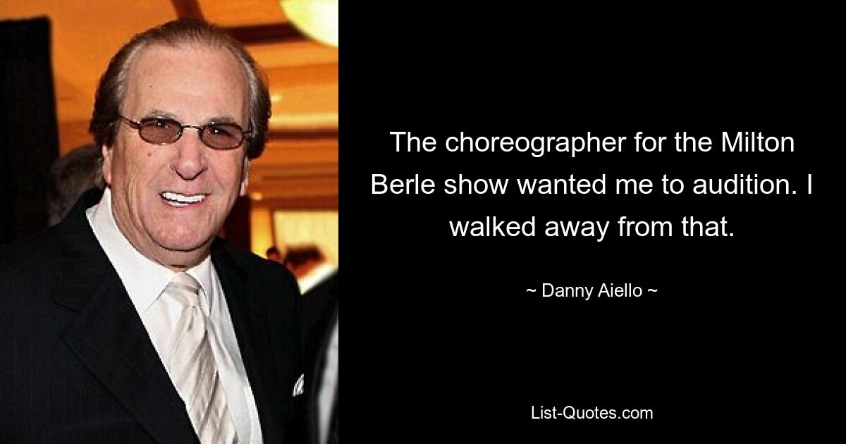 The choreographer for the Milton Berle show wanted me to audition. I walked away from that. — © Danny Aiello