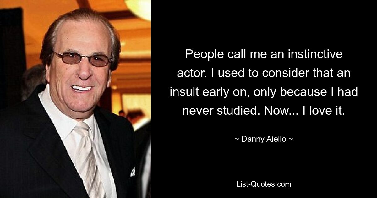 People call me an instinctive actor. I used to consider that an insult early on, only because I had never studied. Now... I love it. — © Danny Aiello