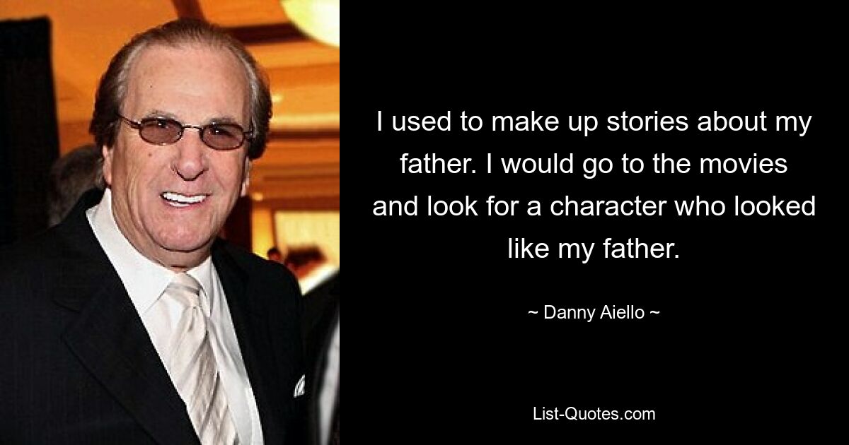 I used to make up stories about my father. I would go to the movies and look for a character who looked like my father. — © Danny Aiello