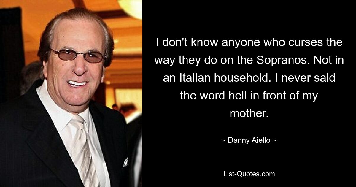 Ich kenne niemanden, der so wie auf die Sopranos flucht. Nicht in einem italienischen Haushalt. Ich habe vor meiner Mutter nie das Wort „Hölle“ gesagt. — © Danny Aiello 