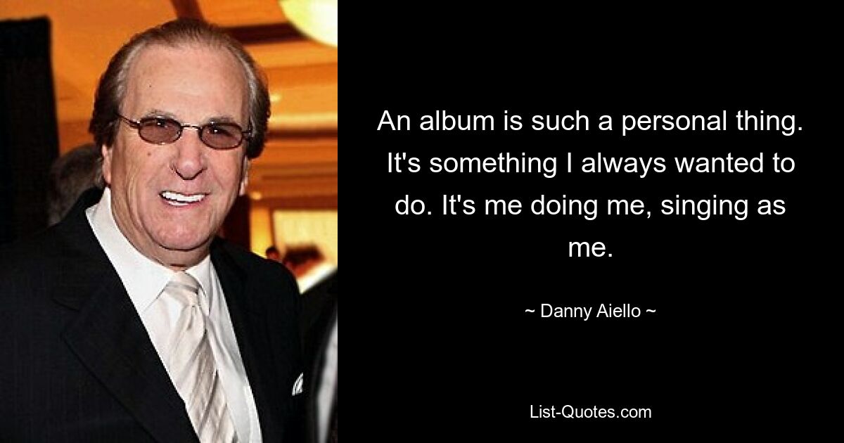 An album is such a personal thing. It's something I always wanted to do. It's me doing me, singing as me. — © Danny Aiello