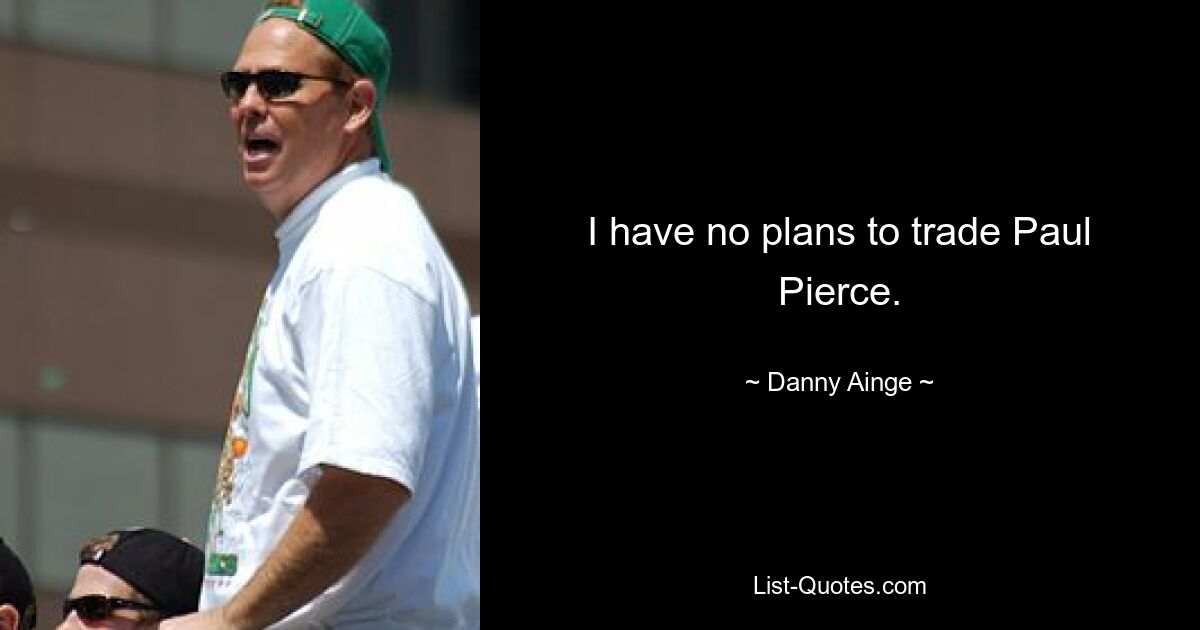 I have no plans to trade Paul Pierce. — © Danny Ainge