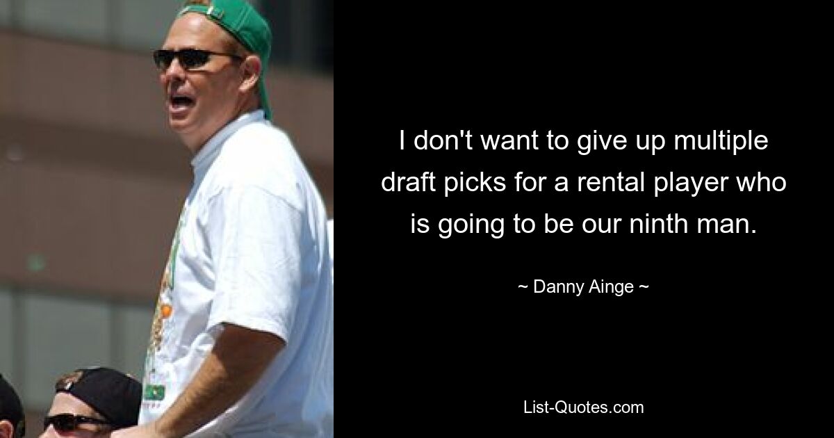 I don't want to give up multiple draft picks for a rental player who is going to be our ninth man. — © Danny Ainge