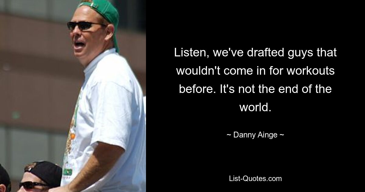 Listen, we've drafted guys that wouldn't come in for workouts before. It's not the end of the world. — © Danny Ainge