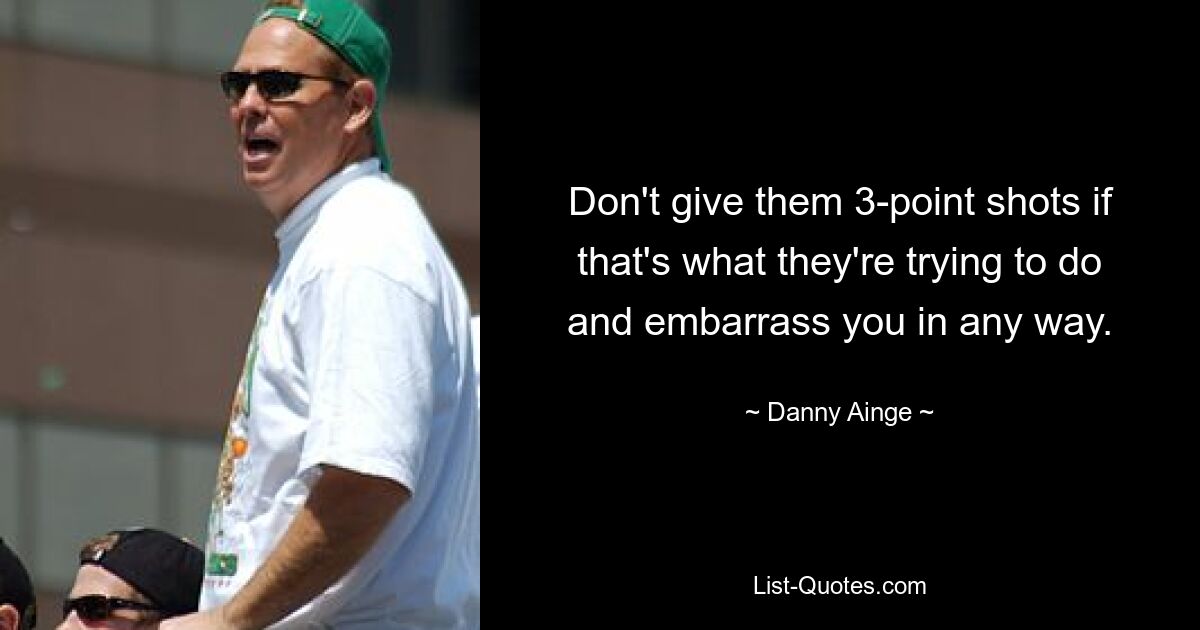 Don't give them 3-point shots if that's what they're trying to do and embarrass you in any way. — © Danny Ainge