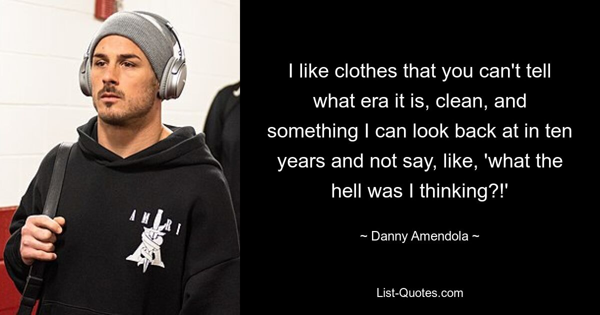 I like clothes that you can't tell what era it is, clean, and something I can look back at in ten years and not say, like, 'what the hell was I thinking?!' — © Danny Amendola