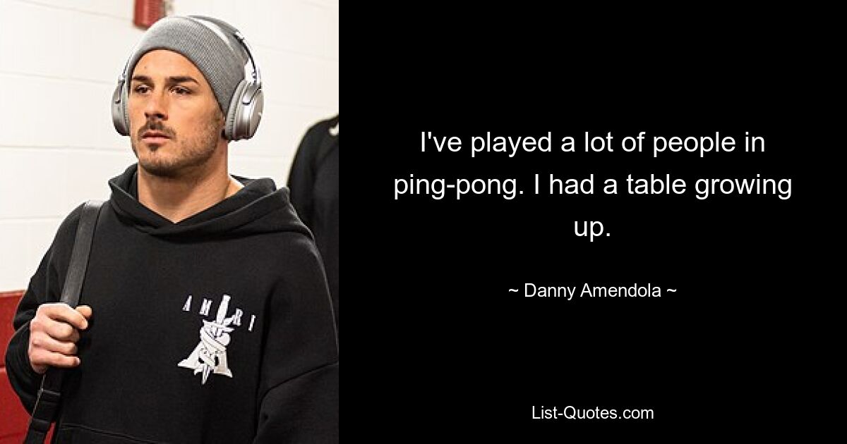 I've played a lot of people in ping-pong. I had a table growing up. — © Danny Amendola