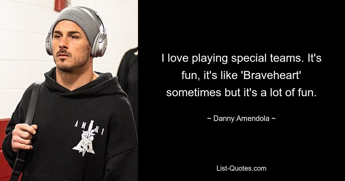 I love playing special teams. It's fun, it's like 'Braveheart' sometimes but it's a lot of fun. — © Danny Amendola